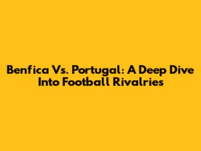 Benfica Vs. Portugal: A Deep Dive Into Football Rivalries