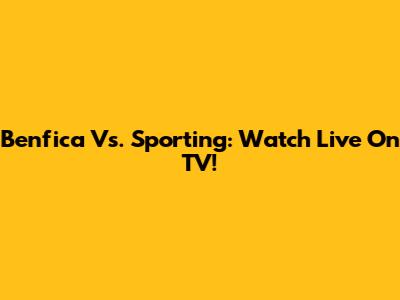 Benfica Vs. Sporting: Watch Live On TV!