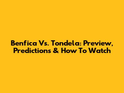 Benfica Vs. Tondela: Preview, Predictions & How To Watch
