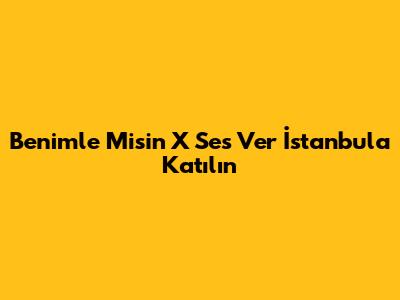 Benimle Misin X Ses Ver İstanbul'a Katılın