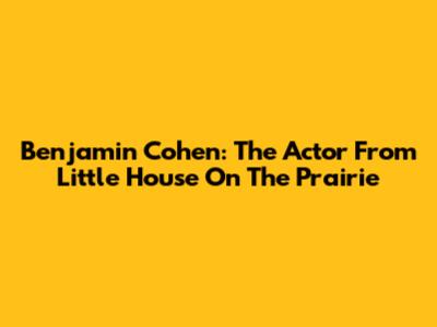 Benjamin Cohen: The Actor From Little House On The Prairie