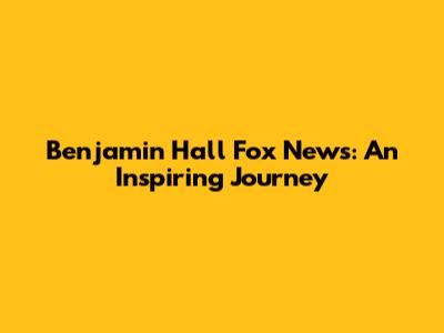 Benjamin Hall Fox News: An Inspiring Journey