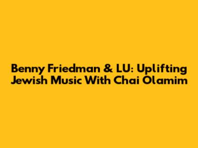 Benny Friedman & LU: Uplifting Jewish Music With 'Chai Olamim'