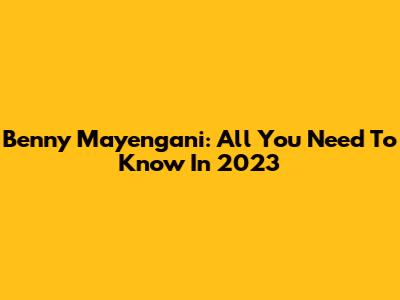 Benny Mayengani: All You Need To Know In 2023