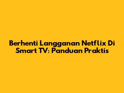 Berhenti Langganan Netflix Di Smart TV: Panduan Praktis