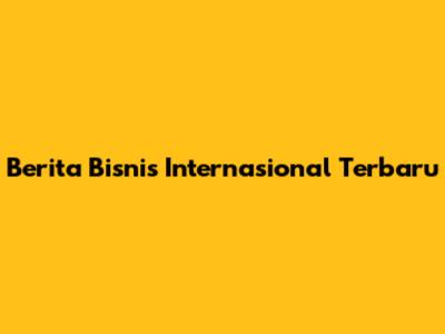 Berita Bisnis Internasional Terbaru