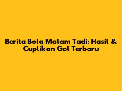 Berita Bola Malam Tadi: Hasil & Cuplikan Gol Terbaru