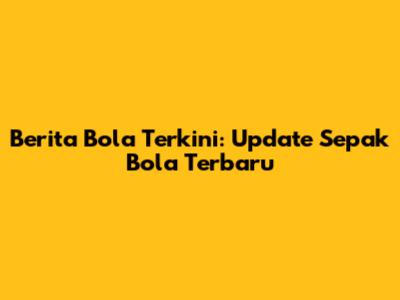 Berita Bola Terkini: Update Sepak Bola Terbaru