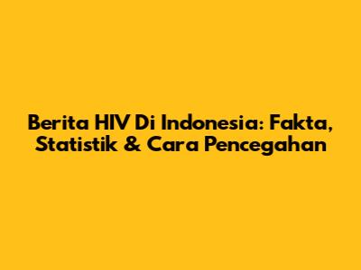 Berita HIV Di Indonesia: Fakta, Statistik & Cara Pencegahan