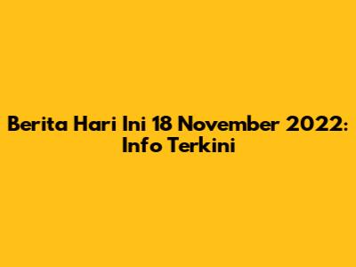 Berita Hari Ini 18 November 2022: Info Terkini