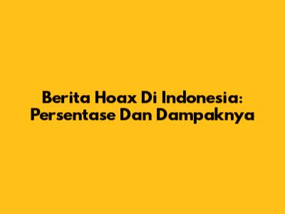 Berita Hoax Di Indonesia: Persentase Dan Dampaknya