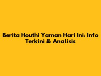 Berita Houthi Yaman Hari Ini: Info Terkini & Analisis
