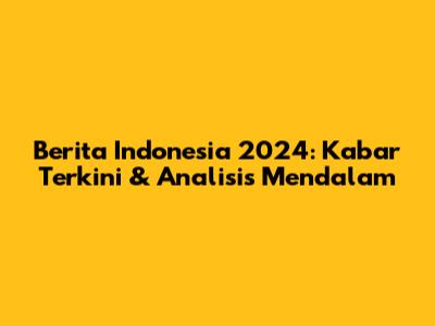 Berita Indonesia 2024: Kabar Terkini & Analisis Mendalam