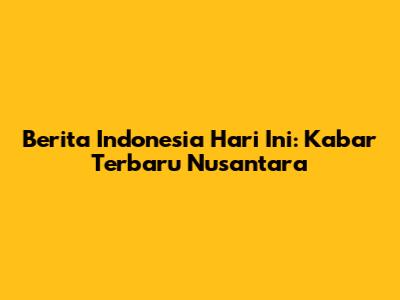 Berita Indonesia Hari Ini: Kabar Terbaru Nusantara