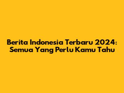 Berita Indonesia Terbaru 2024: Semua Yang Perlu Kamu Tahu