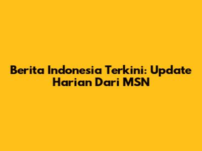 Berita Indonesia Terkini: Update Harian Dari MSN