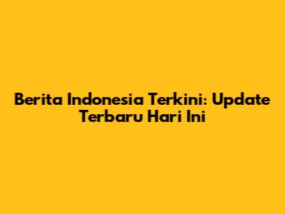Berita Indonesia Terkini: Update Terbaru Hari Ini