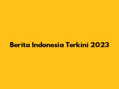 Berita Indonesia Terkini 2023