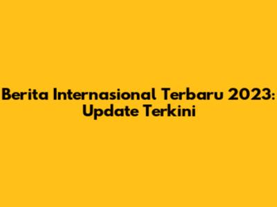 Berita Internasional Terbaru 2023: Update Terkini