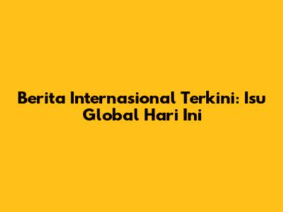 Berita Internasional Terkini: Isu Global Hari Ini