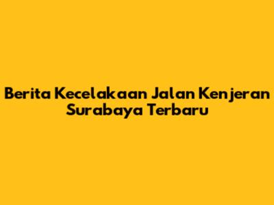 Berita Kecelakaan Jalan Kenjeran Surabaya Terbaru
