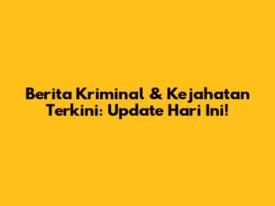 Berita Kriminal & Kejahatan Terkini: Update Hari Ini!