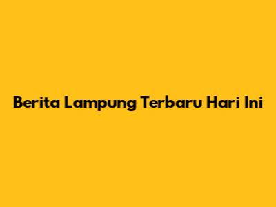 Berita Lampung Terbaru Hari Ini