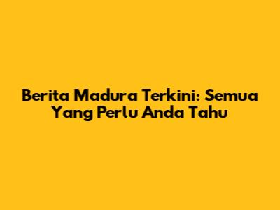 Berita Madura Terkini: Semua Yang Perlu Anda Tahu