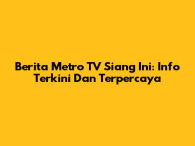Berita Metro TV Siang Ini: Info Terkini Dan Terpercaya