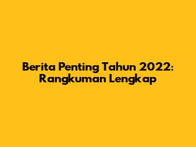 Berita Penting Tahun 2022: Rangkuman Lengkap
