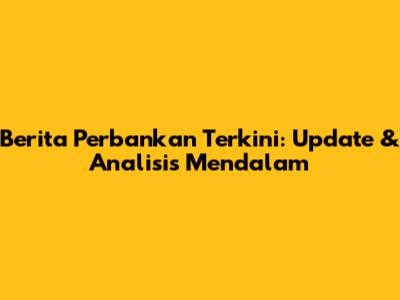 Berita Perbankan Terkini: Update & Analisis Mendalam