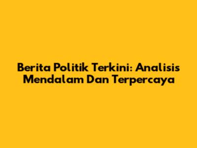 Berita Politik Terkini: Analisis Mendalam Dan Terpercaya