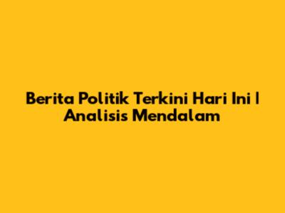 Berita Politik Terkini Hari Ini | Analisis Mendalam
