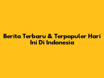 Berita Terbaru & Terpopuler Hari Ini Di Indonesia