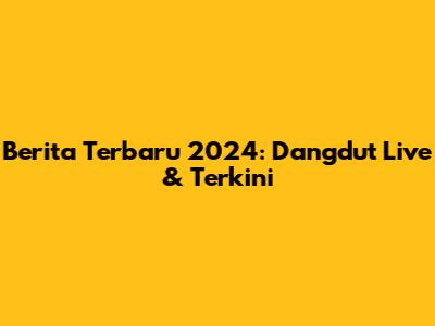 Berita Terbaru 2024: Dangdut Live & Terkini