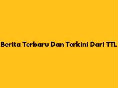 Berita Terbaru Dan Terkini Dari TTL