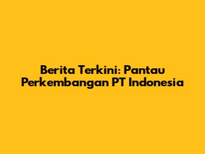 Berita Terkini: Pantau Perkembangan PT Indonesia