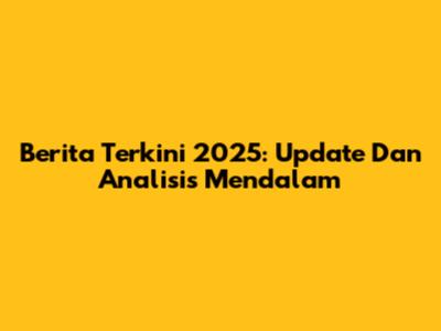 Berita Terkini 2025: Update Dan Analisis Mendalam