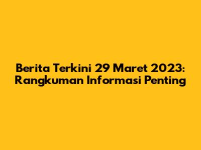 Berita Terkini 29 Maret 2023: Rangkuman Informasi Penting