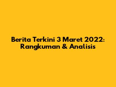 Berita Terkini 3 Maret 2022: Rangkuman & Analisis