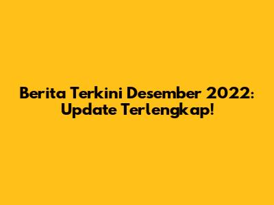 Berita Terkini Desember 2022: Update Terlengkap!