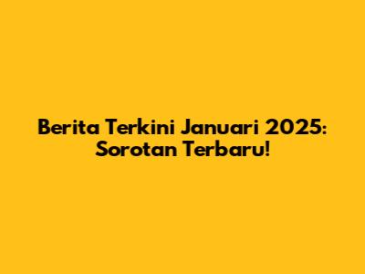 Berita Terkini Januari 2025: Sorotan Terbaru!