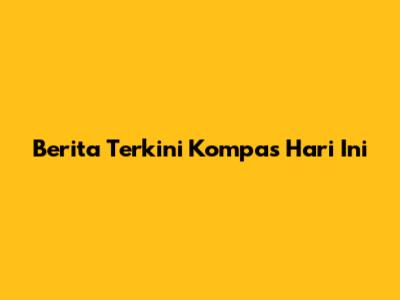 Berita Terkini Kompas Hari Ini