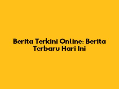 Berita Terkini Online: Berita Terbaru Hari Ini