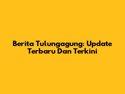 Berita Tulungagung: Update Terbaru Dan Terkini
