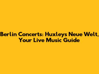 Berlin Concerts: Huxleys Neue Welt, Your Live Music Guide