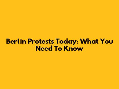Berlin Protests Today: What You Need To Know