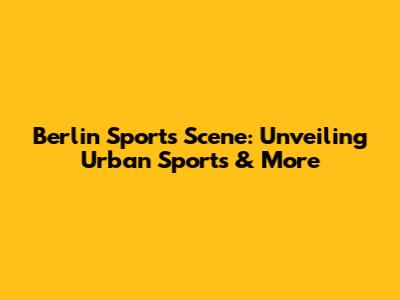 Berlin Sports Scene: Unveiling Urban Sports & More