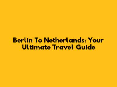 Berlin To Netherlands: Your Ultimate Travel Guide