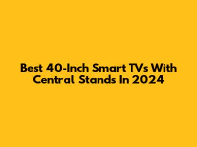 Best 40-Inch Smart TVs With Central Stands In 2024